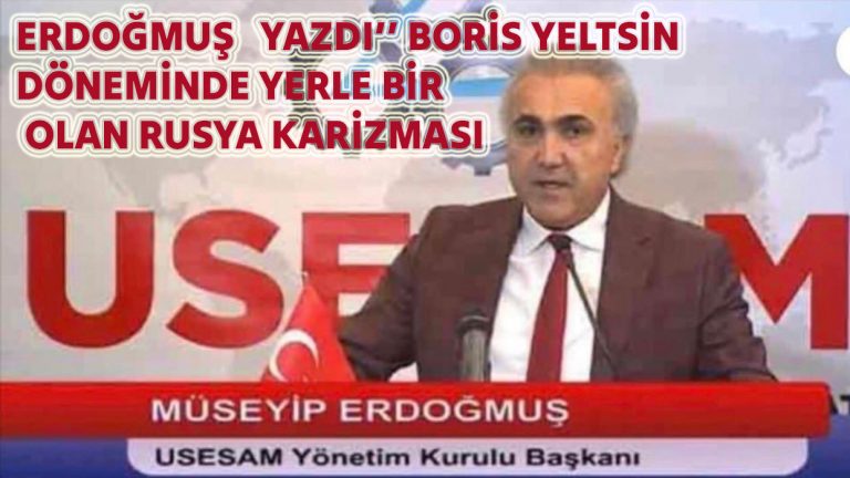 USESAMYÖNETİM KURULU BAŞKANI ERDOĞMUŞ   YAZDI’’ BORİS YELTSİN DÖNEMİNDE YERLE BİR OLAN RUSYA KARİZMASI